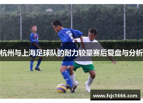 杭州与上海足球队的耐力较量赛后复盘与分析
