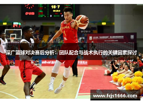 深广篮球对决赛后分析：团队配合与战术执行的关键因素探讨