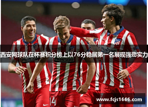 西安网球队在杯赛积分榜上以76分稳居第一名展现强劲实力