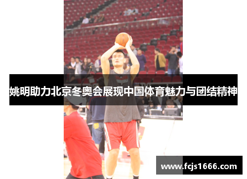 姚明助力北京冬奥会展现中国体育魅力与团结精神