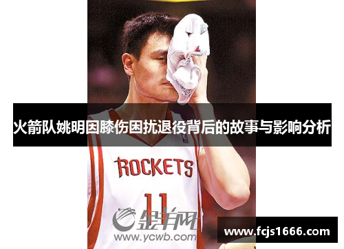 火箭队姚明因膝伤困扰退役背后的故事与影响分析