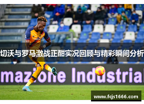 切沃与罗马激战正酣实况回顾与精彩瞬间分析