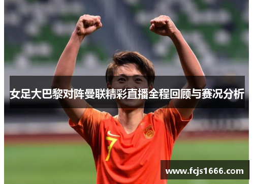 女足大巴黎对阵曼联精彩直播全程回顾与赛况分析