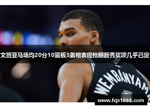 文班亚马场均20分10篮板3盖帽表现抢眼新秀奖项几乎已定