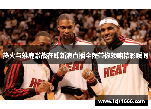 热火与雄鹿激战在即新浪直播全程带你领略精彩瞬间